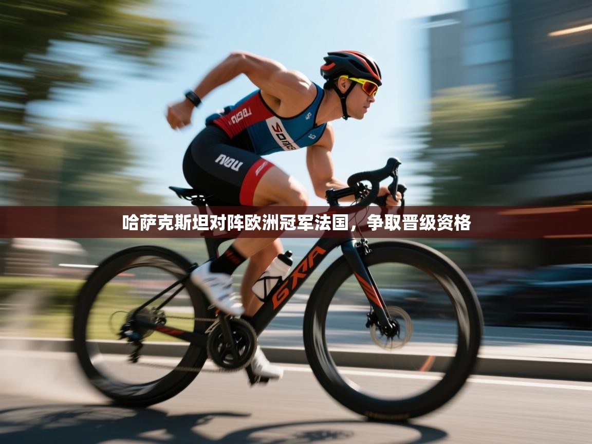 哈萨克斯坦对阵欧洲冠军法国，争取晋级资格