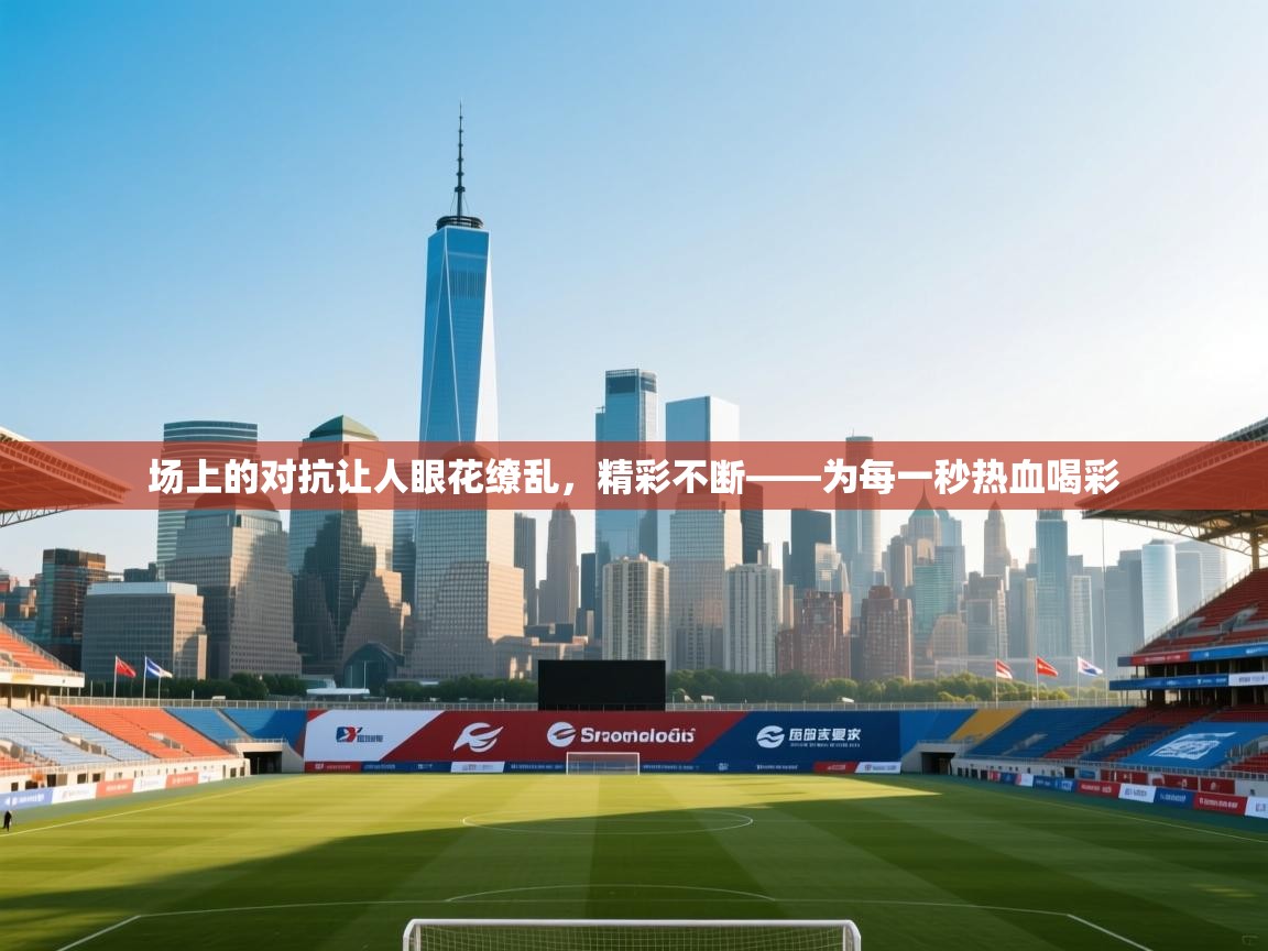 场上的对抗让人眼花缭乱，精彩不断——为每一秒热血喝彩  第2张