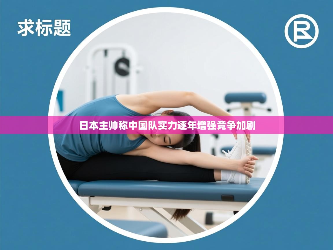 日本主帅称中国队实力逐年增强竞争加剧 第1张